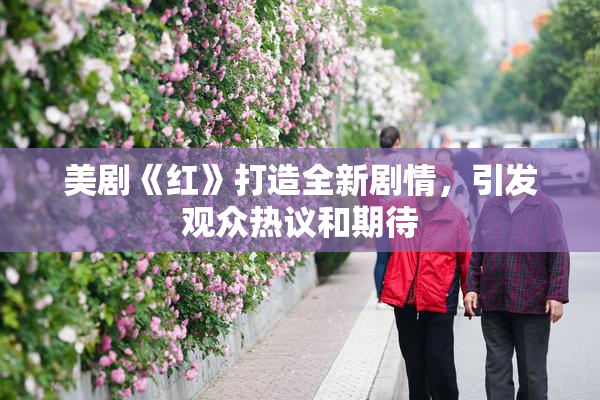 美剧《红》打造全新剧情，引发观众热议和期待