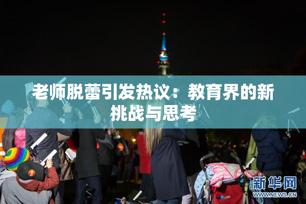老师脱蕾引发热议：教育界的新挑战与思考
