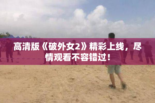 高清版《破外女2》精彩上线，尽情观看不容错过！
