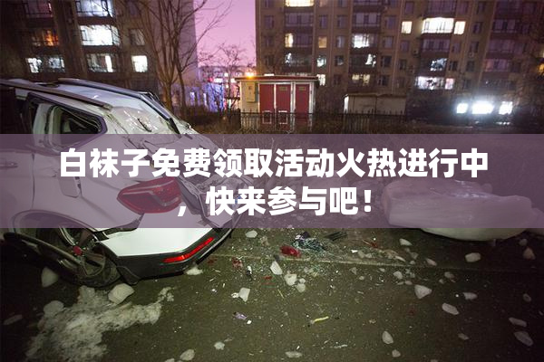 白袜子免费领取活动火热进行中，快来参与吧！