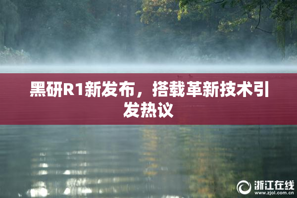 黑研R1新发布，搭载革新技术引发热议