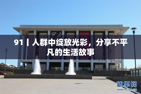 91丨人群中绽放光彩，分享不平凡的生活故事
