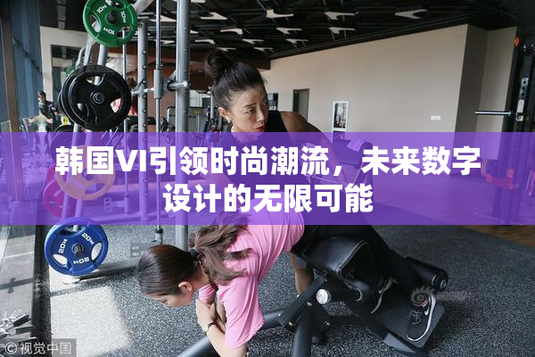 韩国VI引领时尚潮流，未来数字设计的无限可能