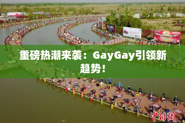 重磅热潮来袭：GayGay引领新趋势！