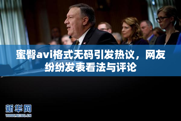 蜜臀avi格式无码引发热议，网友纷纷发表看法与评论