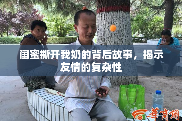 闺蜜撕开我奶的背后故事，揭示友情的复杂性