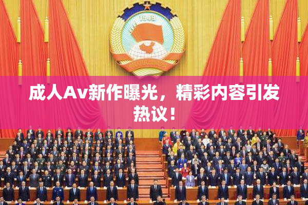成人Av新作曝光，精彩内容引发热议！