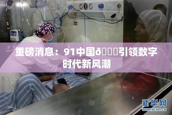 重磅消息：91中国🍆引领数字时代新风潮