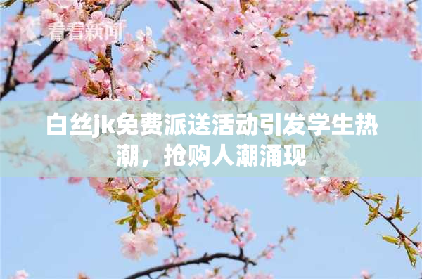 白丝jk免费派送活动引发学生热潮，抢购人潮涌现