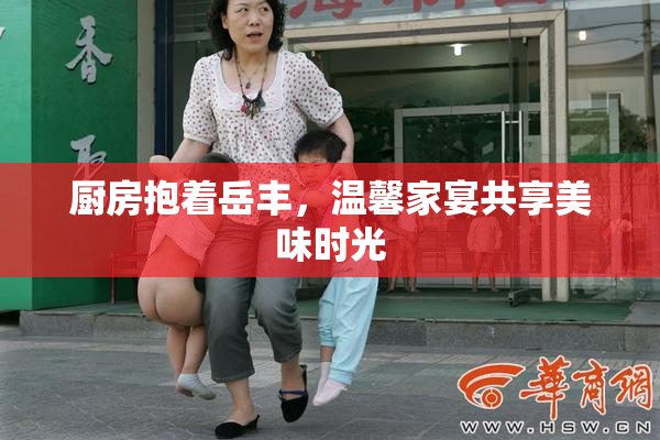 厨房抱着岳丰，温馨家宴共享美味时光