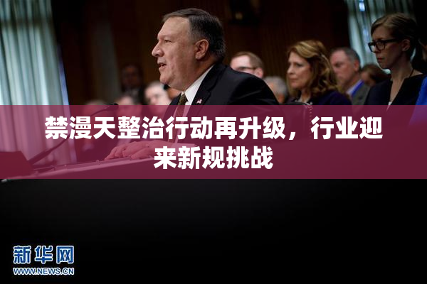 禁漫天整治行动再升级，行业迎来新规挑战