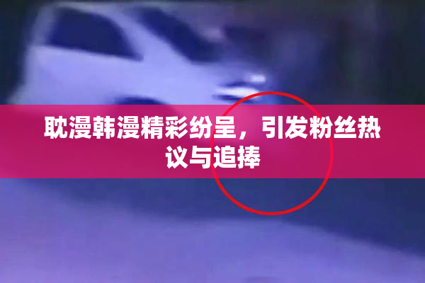 耽漫韩漫精彩纷呈，引发粉丝热议与追捧