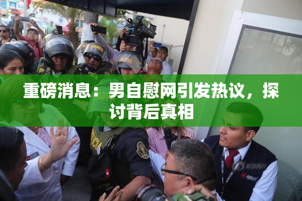 重磅消息：男自慰网引发热议，探讨背后真相