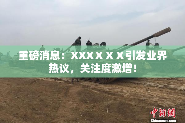 重磅消息：XXXⅩⅩⅩ引发业界热议，关注度激增！