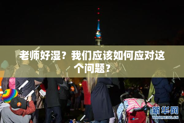 老师好湿？我们应该如何应对这个问题？