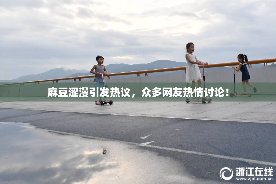 麻豆涩漫引发热议，众多网友热情讨论！