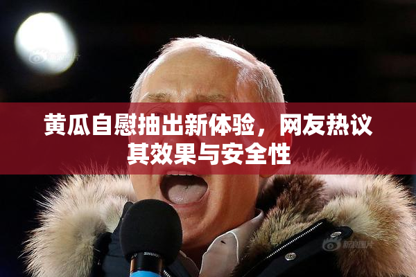 黄瓜自慰抽出新体验，网友热议其效果与安全性