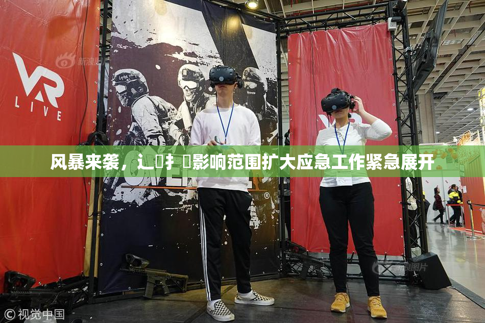 风暴来袭，辶喿扌畐影响范围扩大应急工作紧急展开