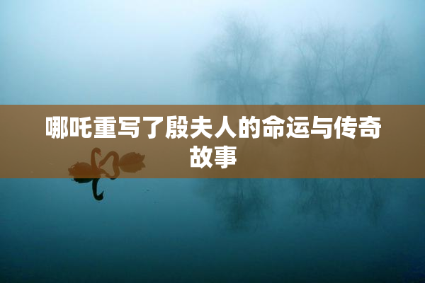 哪吒重写了殷夫人的命运与传奇故事