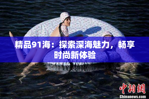 精品91海：探索深海魅力，畅享时尚新体验
