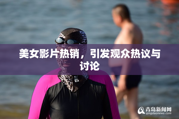 美女影片热销，引发观众热议与讨论