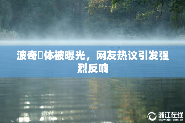 波奇祼体被曝光，网友热议引发强烈反响