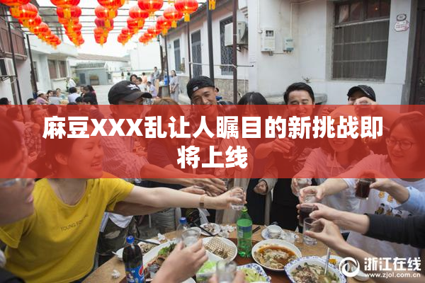 麻豆XXX乱让人瞩目的新挑战即将上线