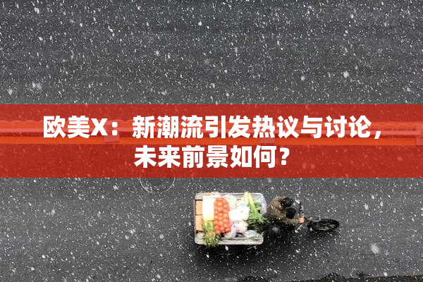 欧美X：新潮流引发热议与讨论，未来前景如何？