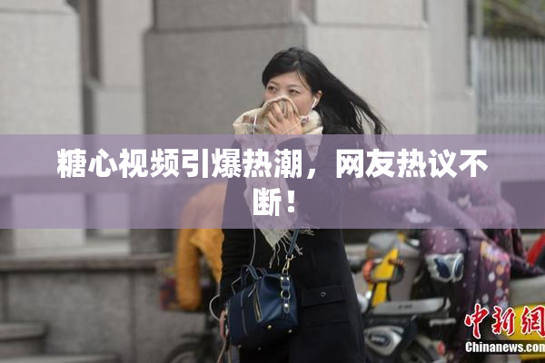 糖心视频引爆热潮，网友热议不断！