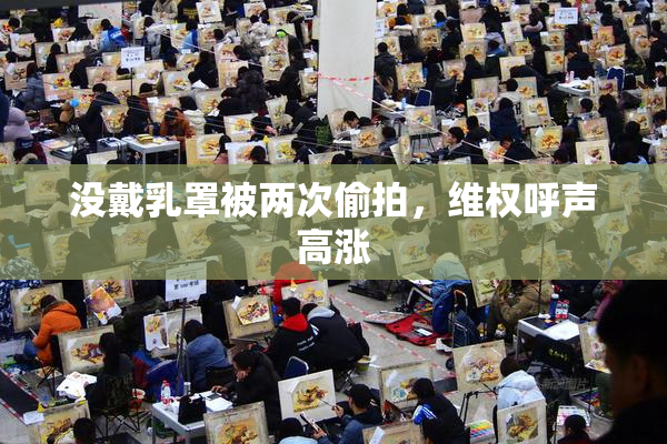 没戴乳罩被两次偷拍，维权呼声高涨