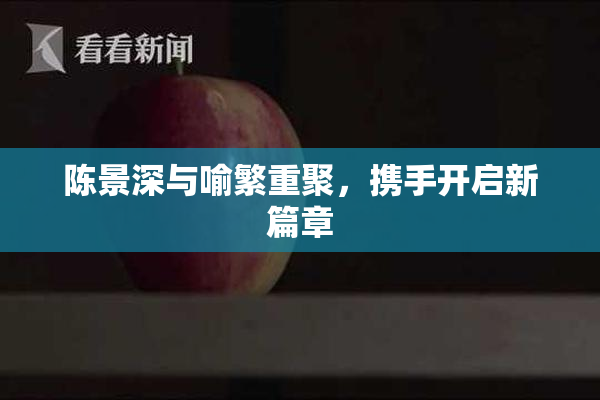 陈景深与喻繁重聚，携手开启新篇章
