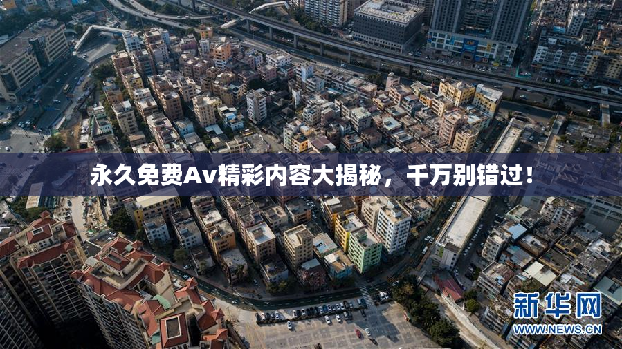 永久免费Av精彩内容大揭秘，千万别错过！