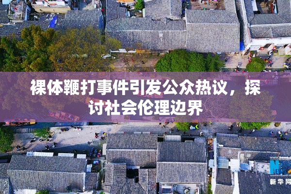 裸体鞭打事件引发公众热议，探讨社会伦理边界
