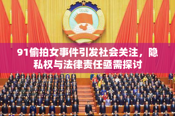 91偷拍女事件引发社会关注，隐私权与法律责任亟需探讨