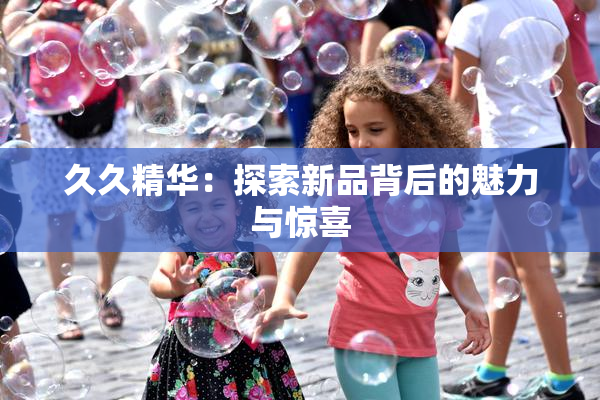 久久精华：探索新品背后的魅力与惊喜