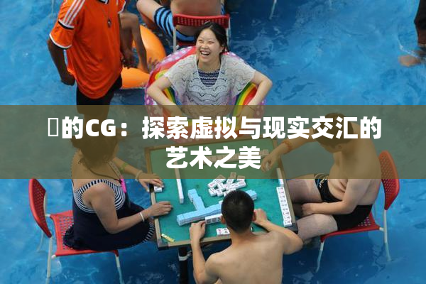 暃的CG：探索虚拟与现实交汇的艺术之美