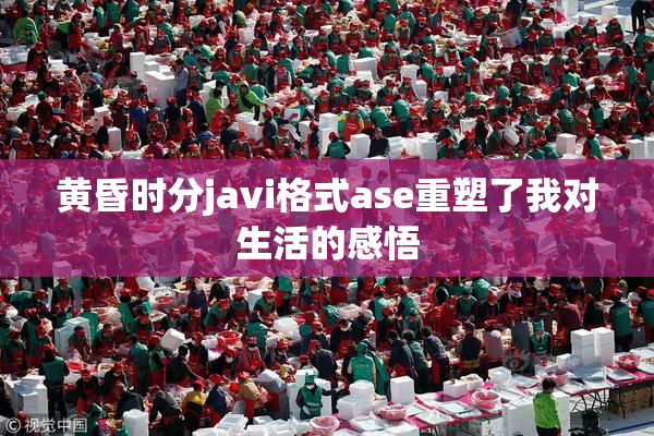 黄昏时分javi格式ase重塑了我对生活的感悟