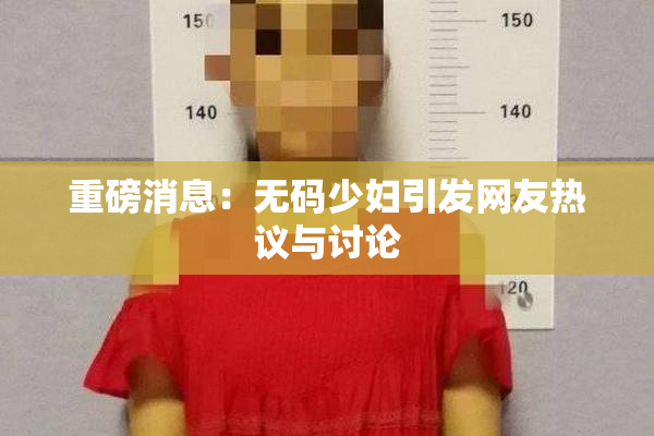重磅消息：无码少妇引发网友热议与讨论