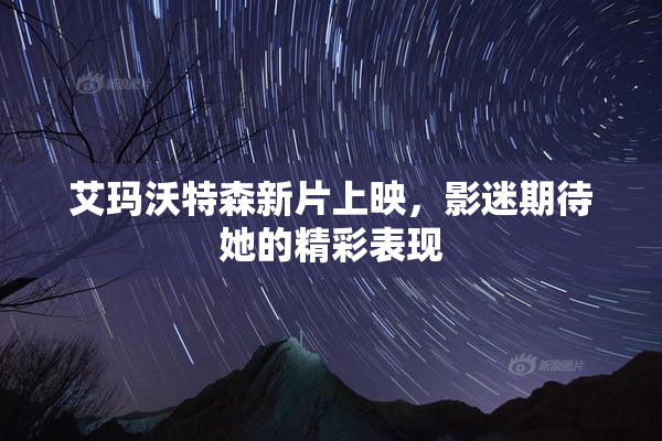 艾玛沃特森新片上映，影迷期待她的精彩表现