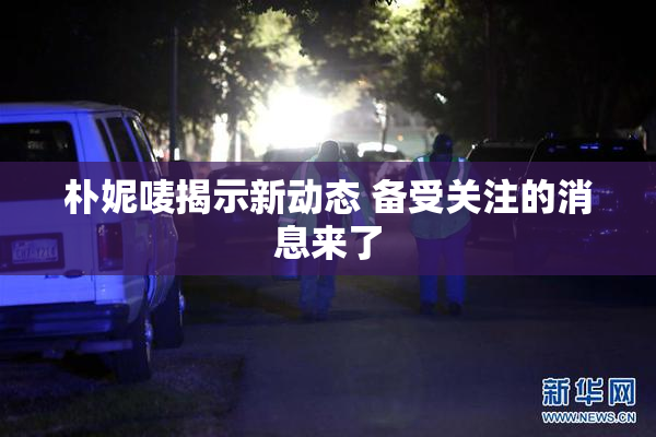 朴妮唛揭示新动态 备受关注的消息来了