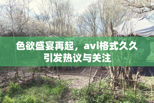 色欲盛宴再起，avi格式久久引发热议与关注