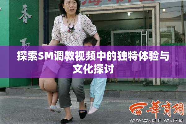 探索SM调教视频中的独特体验与文化探讨