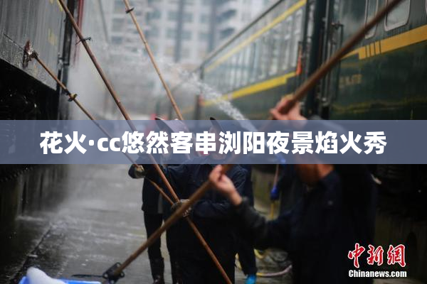 花火·cc悠然客串浏阳夜景焰火秀