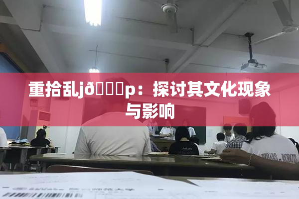 重拾乱j🈚p：探讨其文化现象与影响