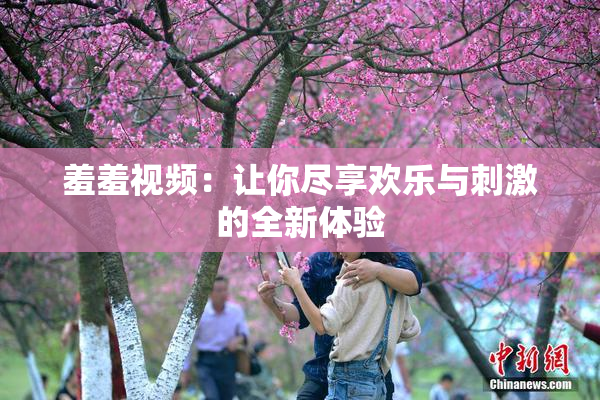 羞羞视频：让你尽享欢乐与刺激的全新体验