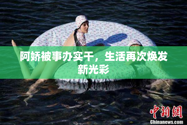 阿娇被事办实干，生活再次焕发新光彩