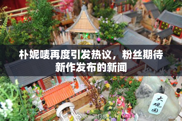 朴妮唛再度引发热议，粉丝期待新作发布的新闻
