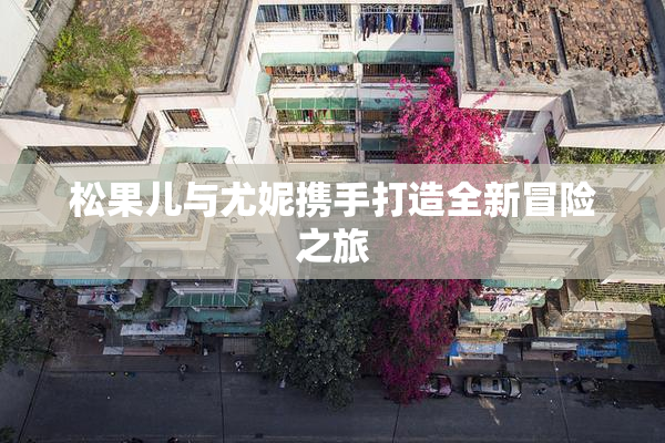 松果儿与尤妮携手打造全新冒险之旅