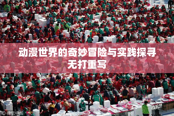 动漫世界的奇妙冒险与实践探寻无打重写