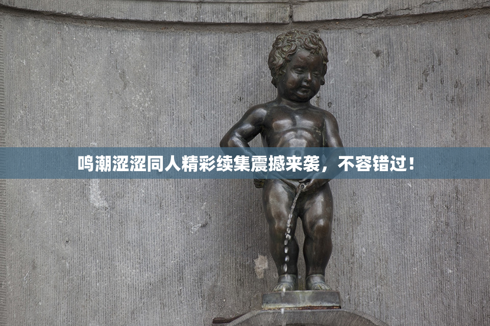 鸣潮涩涩同人精彩续集震撼来袭，不容错过！